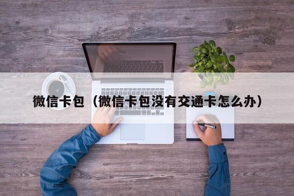 微信卡包（微信卡包没有交通卡怎么办）