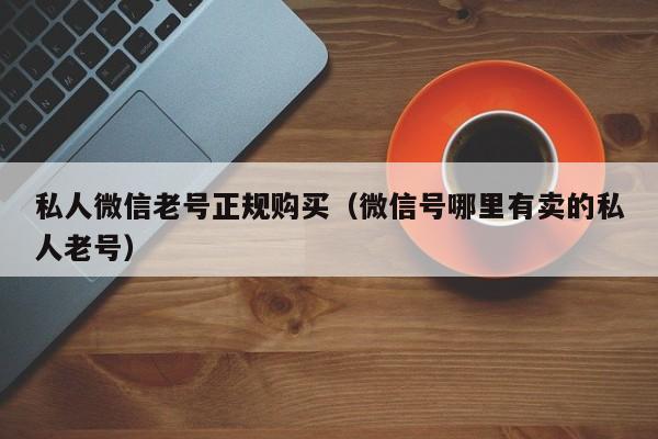 私人微信老号正规购买(微信号哪里有卖的私人老号)