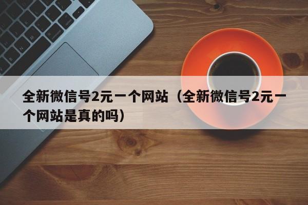 全新微信号2元一个网站（全新微信号2元一个网站是真的吗）