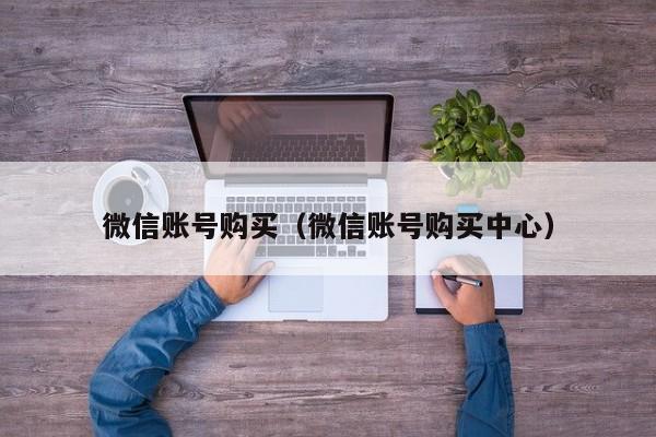 微信账号购买（微信账号购买中心）