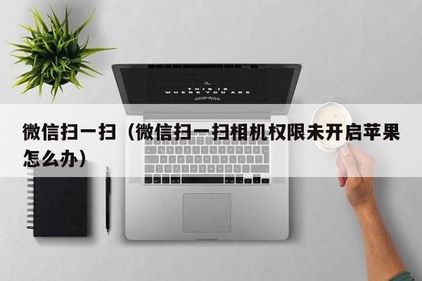 微信扫一扫(微信扫一扫相机权限未开启苹果怎么办)