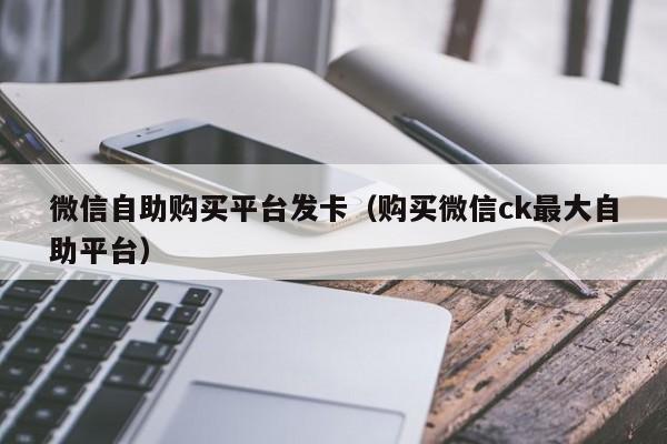 微信自助购买平台发卡（购买微信ck最大自助平台）