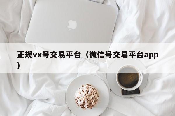 正规vx号交易平台（微信号交易平台app）