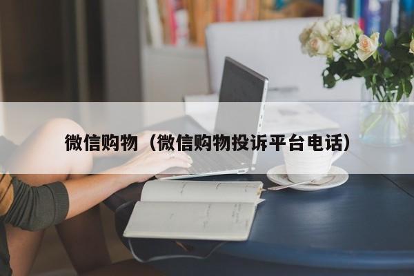 微信购物（微信购物投诉平台电话）