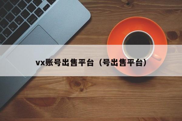 vx账号出售平台(号出售平台)