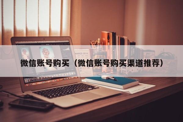 微信账号购买（微信账号购买渠道推荐）