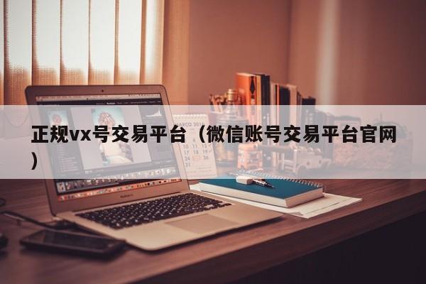 正规vx号交易平台（微信账号交易平台官网）