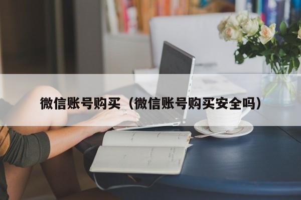微信账号购买（微信账号购买安全吗）