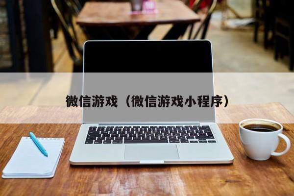 微信游戏(微信游戏小程序)