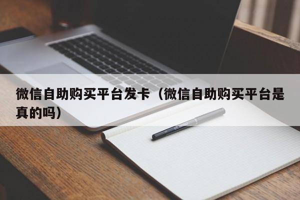 微信自助购买平台发卡（微信自助购买平台是真的吗）