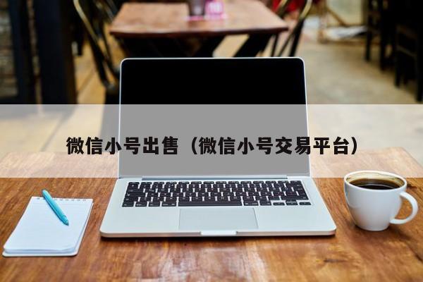 微信小号出售（微信小号交易平台）
