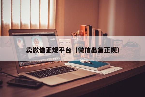 卖微信正规平台（微信出售正规）