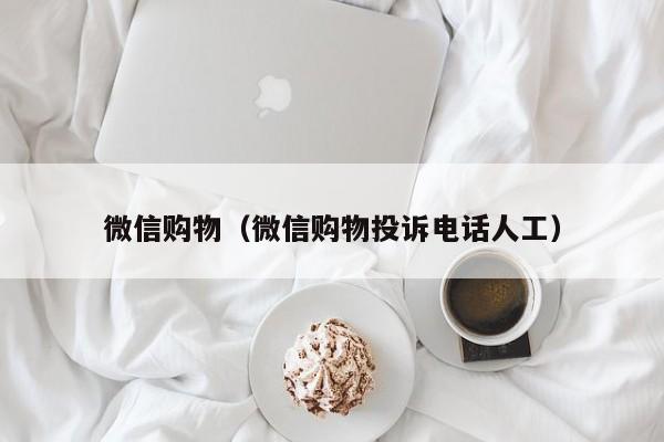 微信购物（微信购物投诉电话人工）